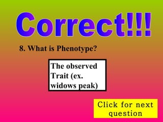 Correct!!! Click for next question 8. What is Phenotype? The observed Trait (ex. widows peak) 