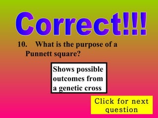 Correct!!! Click for next question 10.  What is the purpose of a Punnett square?  Shows possible outcomes from a genetic cross 