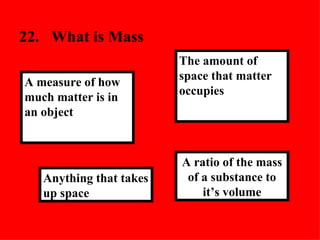 22. What is Mass A ratio of the mass of a substance to it’s volume The amount of space that matter occupies Anything that takes up space A measure of how much matter is in an object 