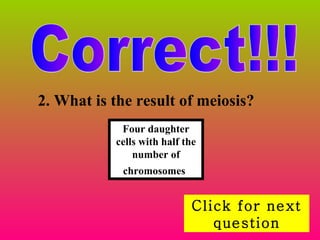 Correct!!! Click for next question 2. What is the result of meiosis?   Four daughter cells with half the number of chromosomes   