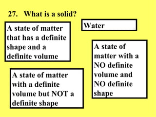 27. What is a solid?  A state of matter with a NO definite volume and NO definite shape Water   A state of matter with a definite volume but NOT a definite shape A state of matter that has a definite shape and a definite volume  