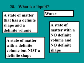 28. What is a liquid?  A state of matter with a NO definite volume and NO definite shape Water   A state of matter with a definite volume but NOT a definite shape A state of matter that has a definite shape and a definite volume  
