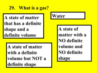 29. What is a gas?  A state of matter with a NO definite volume and NO definite shape Water   A state of matter with a definite volume but NOT a definite shape A state of matter that has a definite shape and a definite volume  