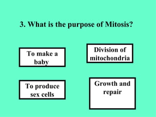 3. What is the purpose of Mitosis?   Growth and repair Division of mitochondria To produce sex cells To make a baby  