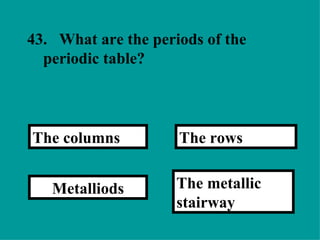 43. What are the periods of the periodic table?  The metallic stairway The rows Metalliods The columns 
