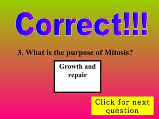 Correct!!! Click for next question 3. What is the purpose of Mitosis?   Growth and repair 