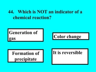44. Which is NOT an indicator of a chemical reaction?  It is reversible  Color change Formation of precipitate Generation of gas  