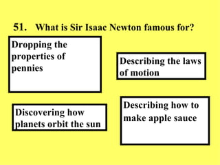 51. What is Sir Isaac Newton famous for? Describing how to make apple sauce   Describing the laws of motion Discovering how planets orbit the sun Dropping the properties of pennies 