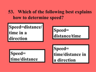 53. Which of the following best explains how to determine speed? Speed= time/distance in a direction Speed= distance/time Speed= time/distance   Speed=distance/time in a direction 