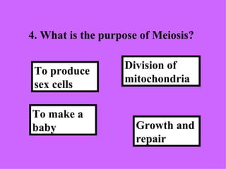 4. What is the purpose of Meiosis? Growth and repair Division of mitochondria To make a baby To produce sex cells 