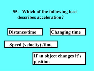 55. Which of the following best describes acceleration? If an object changes it’s position Changing time Speed (velocity) /time Distance/time 
