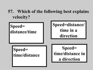 57. Which of the following best explains velocity? Speed= time/distance in a direction Speed=distance/time in a direction Speed= time/distance Speed= distance/time 