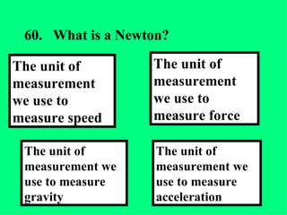 60. What is a Newton?  The unit of measurement we use to measure acceleration The unit of measurement we use to measure force The unit of measurement we use to measure gravity The unit of measurement we use to measure speed 
