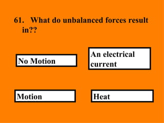61. What do unbalanced forces result in?? Heat  An electrical current Motion   No Motion 