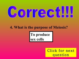 Correct!!! Click for next question 4. What is the purpose of Meiosis? To produce sex cells 