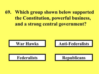 Republicans Anti-Federalists Federalists War Hawks 69. Which group shown below supported  the Constitution, powerful business,  and a strong central government? 