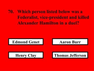 Thomas Jefferson Aaron Burr Henry Clay Edmond Genet 70. Which person listed below was a  Federalist, vice-president and killed  Alexander Hamilton in a duel? 