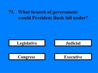 Executive Judicial Congress  Legislative 73. What branch of government  would President Bush fall under? 