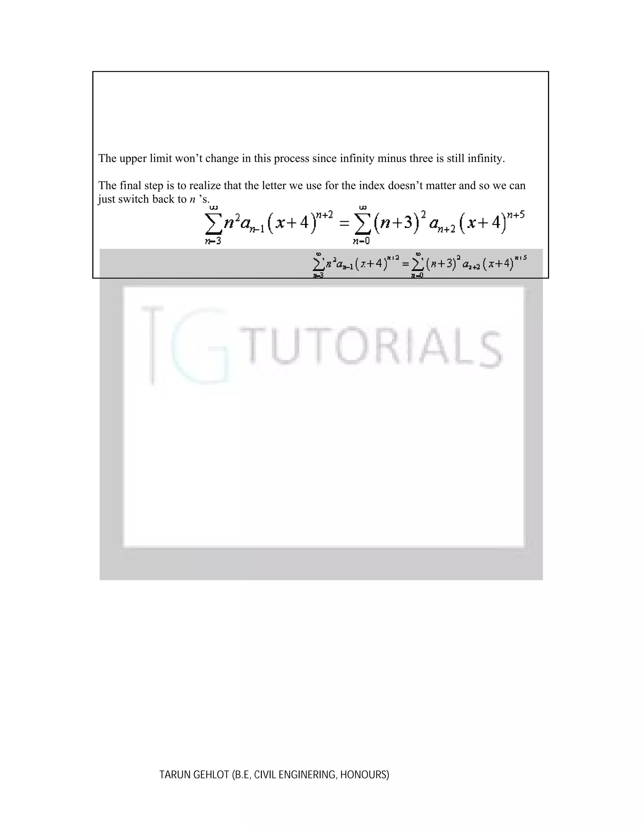 The upper limit won’t change in this process since infinity minus three is still infinity.
The final step is to realize that the letter we use for the index doesn’t matter and so we can
just switch back to n ’s.

TARUN GEHLOT (B.E, CIVIL ENGINERING, HONOURS)

 