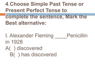4.Choose Simple Past Tense or Present Perfect Tense to complete the sentence, Mark the Best alternative:I. Alexander Fleming ____Penicillin in 1928A(  ) discovered        B(  ) has discovered 