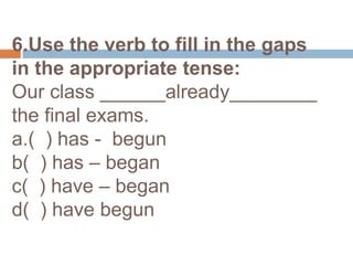 6.Use the verb to fill in the gaps in the appropriate tense:Our class ______already________ the final exams.a.(  ) has -  begunb(  ) has – beganc(  ) have – begand(  ) have begun