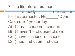 7.The literature  teacher ______already_______ our reader for this semester. He_____”DomCasmurro” yesterdayA(  ) has – chosen – chosenB(  ) haven´t – choose- choseC(  ) have -  chosen – choseD(  ) has – chosen – chose 