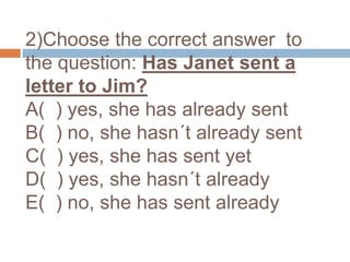 2)Choose the correct answer  to the question: Has Janet sent a letter to Jim? A(  ) yes, she has already sent B(  ) no, she hasn´t already sent C(  ) yes, she has sent yetD(  ) yes, she hasn´t already E(  ) no, she has sent already