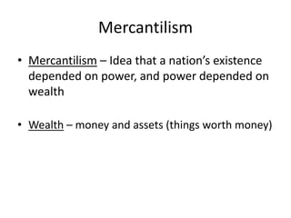 Mercantilism
• Mercantilism – Idea that a nation’s existence
depended on power, and power depended on
wealth
• Wealth – money and assets (things worth money)
 