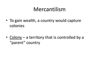 Mercantilism
• To gain wealth, a country would capture
colonies
• Colony – a territory that is controlled by a
“parent” country
 
