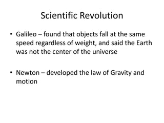 Scientific Revolution
• Galileo – found that objects fall at the same
speed regardless of weight, and said the Earth
was not the center of the universe
• Newton – developed the law of Gravity and
motion
 