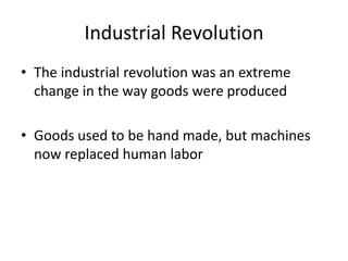 Industrial Revolution
• The industrial revolution was an extreme
change in the way goods were produced
• Goods used to be hand made, but machines
now replaced human labor
 