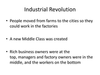 Industrial Revolution
• People moved from farms to the cities so they
could work in the factories
• A new Middle Class was created
• Rich business owners were at the
top, managers and factory owners were in the
middle, and the workers on the bottom
 