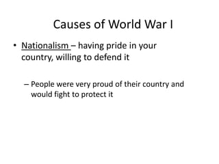• Nationalism – having pride in your
country, willing to defend it
– People were very proud of their country and
would fight to protect it
Causes of World War I
 