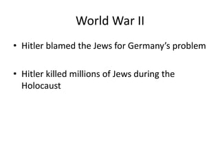 World War II
• Hitler blamed the Jews for Germany’s problem
• Hitler killed millions of Jews during the
Holocaust
 