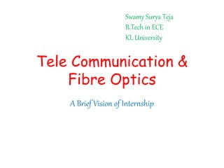 Tele Communication &
Fibre Optics
A Brief Vision of Internship
Swamy Surya Teja
B.Tech in ECE
KL University
 