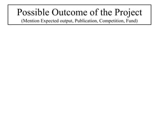 Possible Outcome of the Project
(Mention Expected output, Publication, Competition, Fund)
 