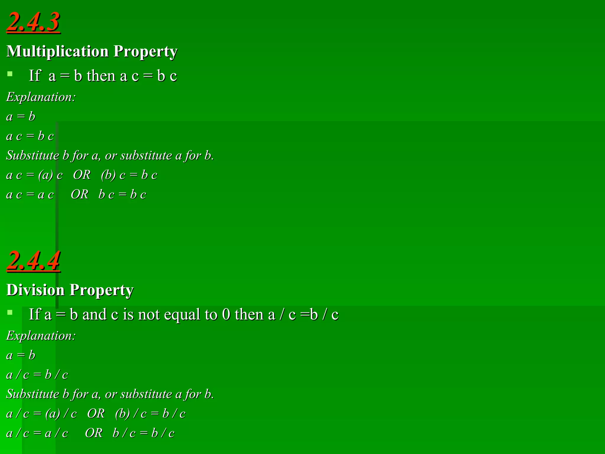 2.4.3 Multiplication Property If  a   =   b then a   c   =   b   c  Explanation: a   =   b a   c   =   b   c Substitute b for a, or substitute a for b. a   c   =   (a)   c  OR  (b)   c   =   b   c a   c   =   a   c  OR  b   c   =   b   c 2.4.4 Division Property If a   =   b and c is not equal to 0 then a   /   c =b   /   c Explanation: a   =   b a   /   c   =   b   /   c Substitute b for a, or substitute a for b. a   /   c   =   (a)   /   c  OR  (b)   /   c   =   b   /   c a   /   c   =   a   /   c  OR  b   /   c   =   b   /   c 