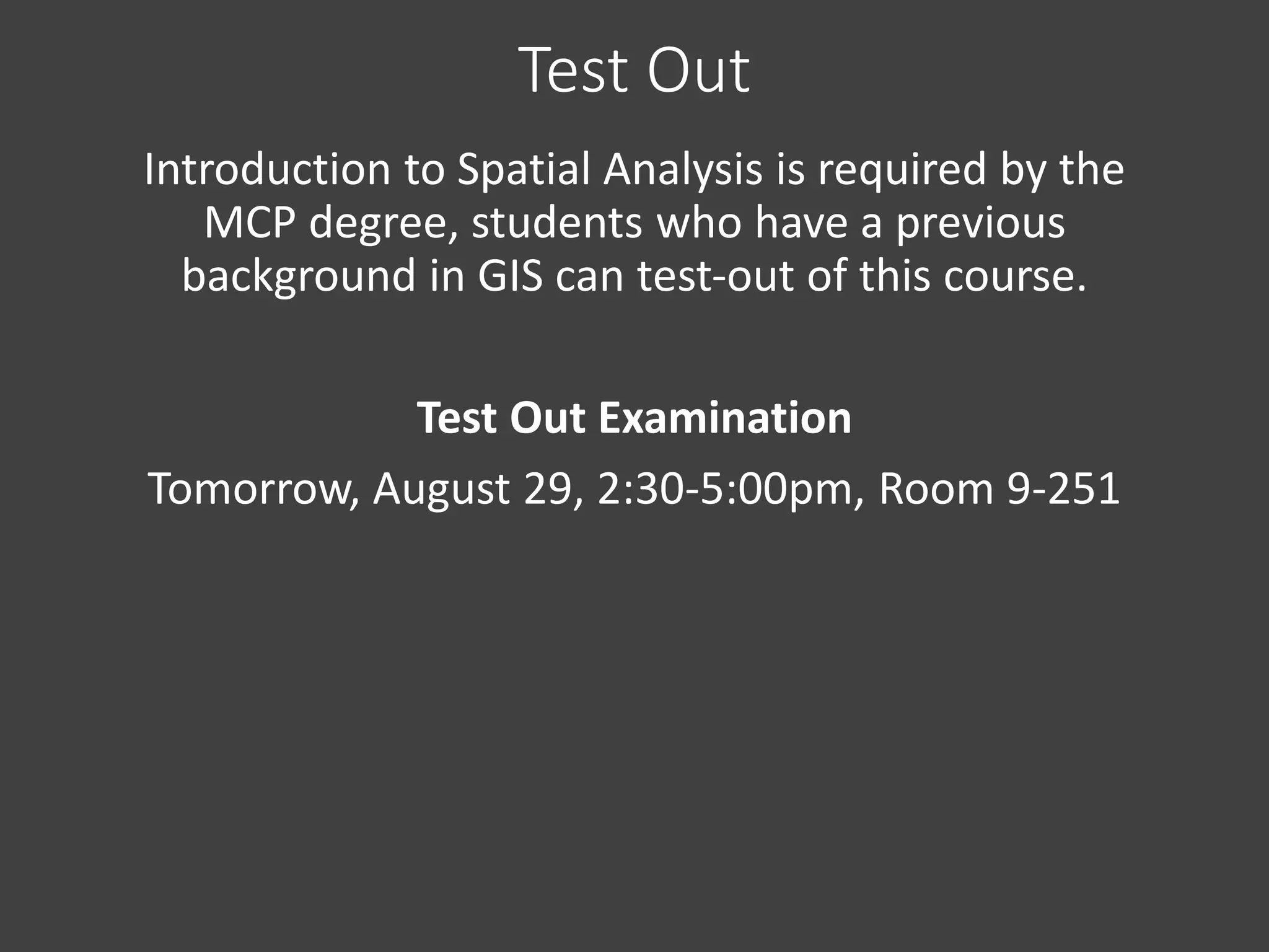 Test Out
Introduction to Spatial Analysis is required by the
MCP degree, students who have a previous
background in GIS can test-out of this course.
Test Out Examination
Tomorrow, August 29, 2:30-5:00pm, Room 9-251
 