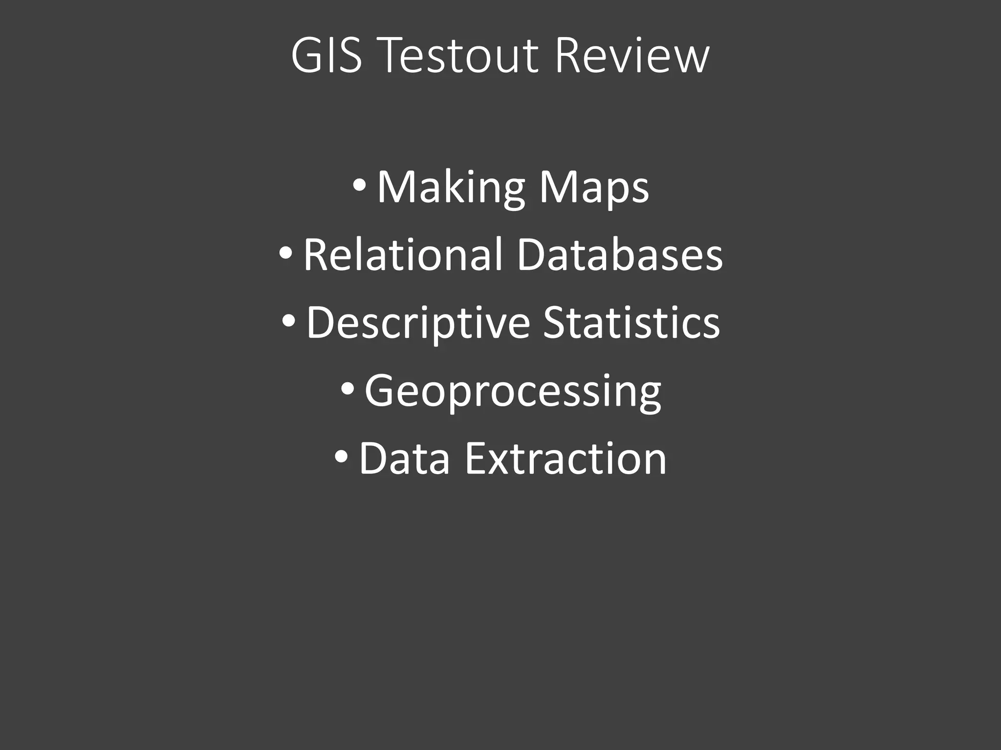 GIS Testout Review
• Making Maps
•Relational Databases
•Descriptive Statistics
•Geoprocessing
• Data Extraction
 