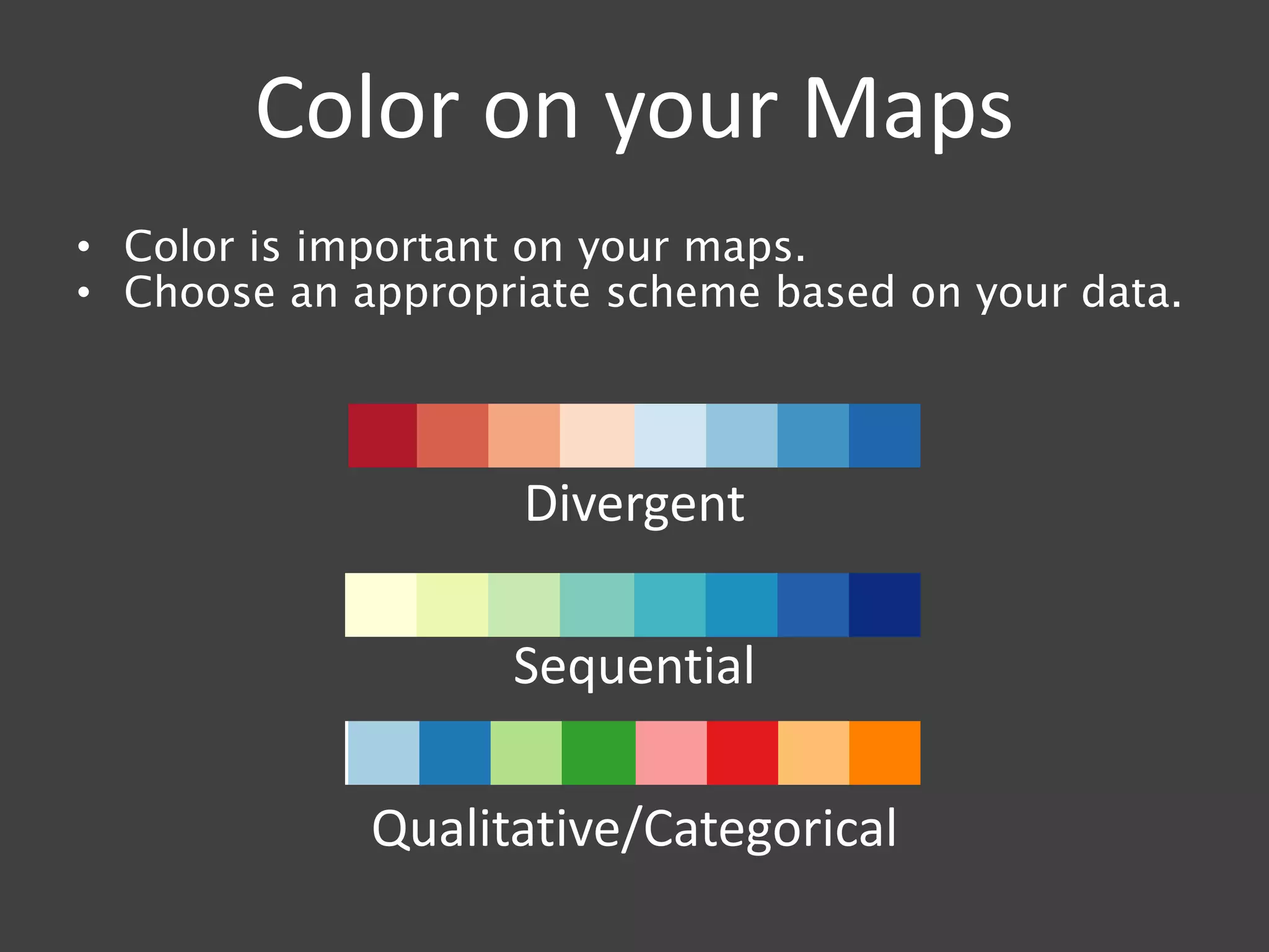 Color on your Maps
• Color is important on your maps.
• Choose an appropriate scheme based on your data.
Divergent
Sequential
Qualitative/Categorical
 