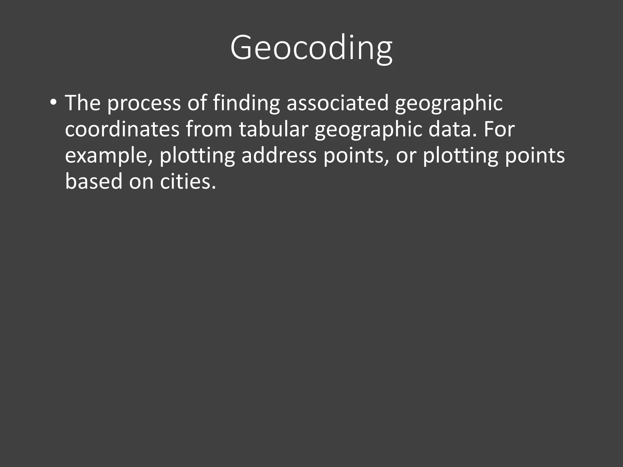Geocoding
• The process of finding associated geographic
coordinates from tabular geographic data. For
example, plotting address points, or plotting points
based on cities.
 