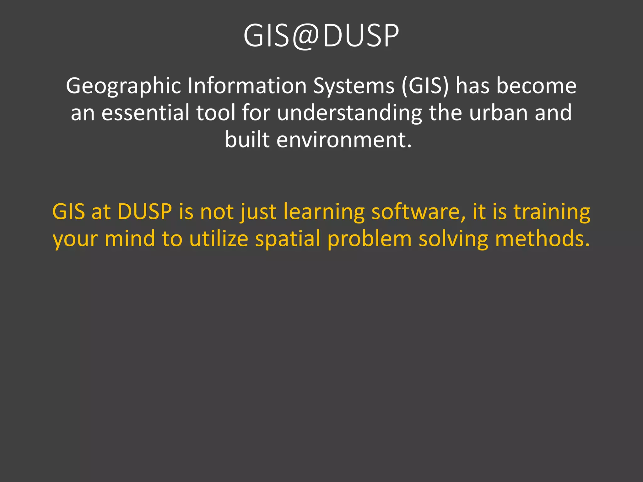GIS@DUSP
Geographic Information Systems (GIS) has become
an essential tool for understanding the urban and
built environment.
GIS at DUSP is not just learning software, it is training
your mind to utilize spatial problem solving methods.
 