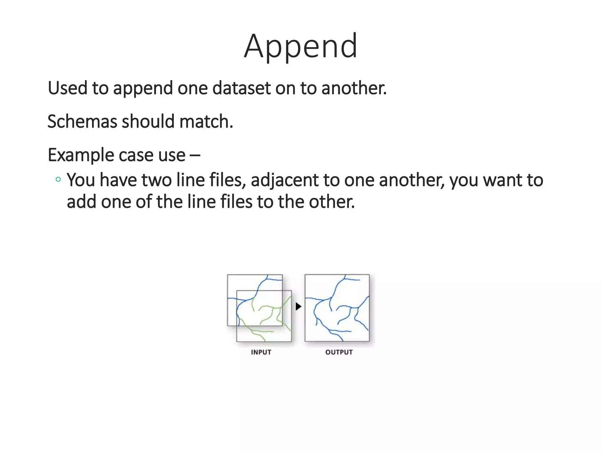 Append
Used to append one dataset on to another.
Schemas should match.
Example case use –
◦ You have two line files, adjacent to one another, you want to
add one of the line files to the other.
 