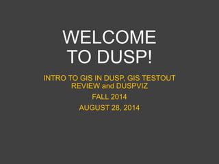 WELCOME
TO DUSP!
INTRO TO GIS IN DUSP, GIS TESTOUT
REVIEW and DUSPVIZ
FALL 2014
AUGUST 28, 2014
 