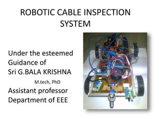 ROBOTIC CABLE INSPECTION
SYSTEM
Under the esteemed
Guidance of
Sri G.BALA KRISHNA
M.tech, PhD
Assistant professor
Department of EEE
 