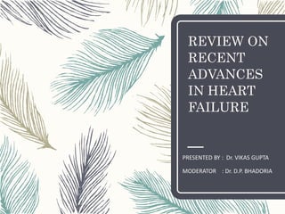 REVIEW ON
RECENT
ADVANCES
IN HEART
FAILURE
PRESENTED BY : Dr. VIKAS GUPTA
MODERATOR : Dr. D.P. BHADORIA
 
