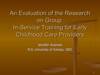 An Evaluation of the Research on Group  In-Service Training for Early Childhood Care Providers Jennifer Wosmek M.S. University of Kansas, 2001 