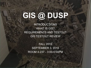 GIS @ DUSP
INTRODUCTIONS
WHAT IS GIS?
REQUIREMENTS AND TESTOUT
GIS TESTOUT REVIEW
FALL 2015
SEPTEMBER 3, 2015
ROOM 4-237 - 3:00-5:00PM
 