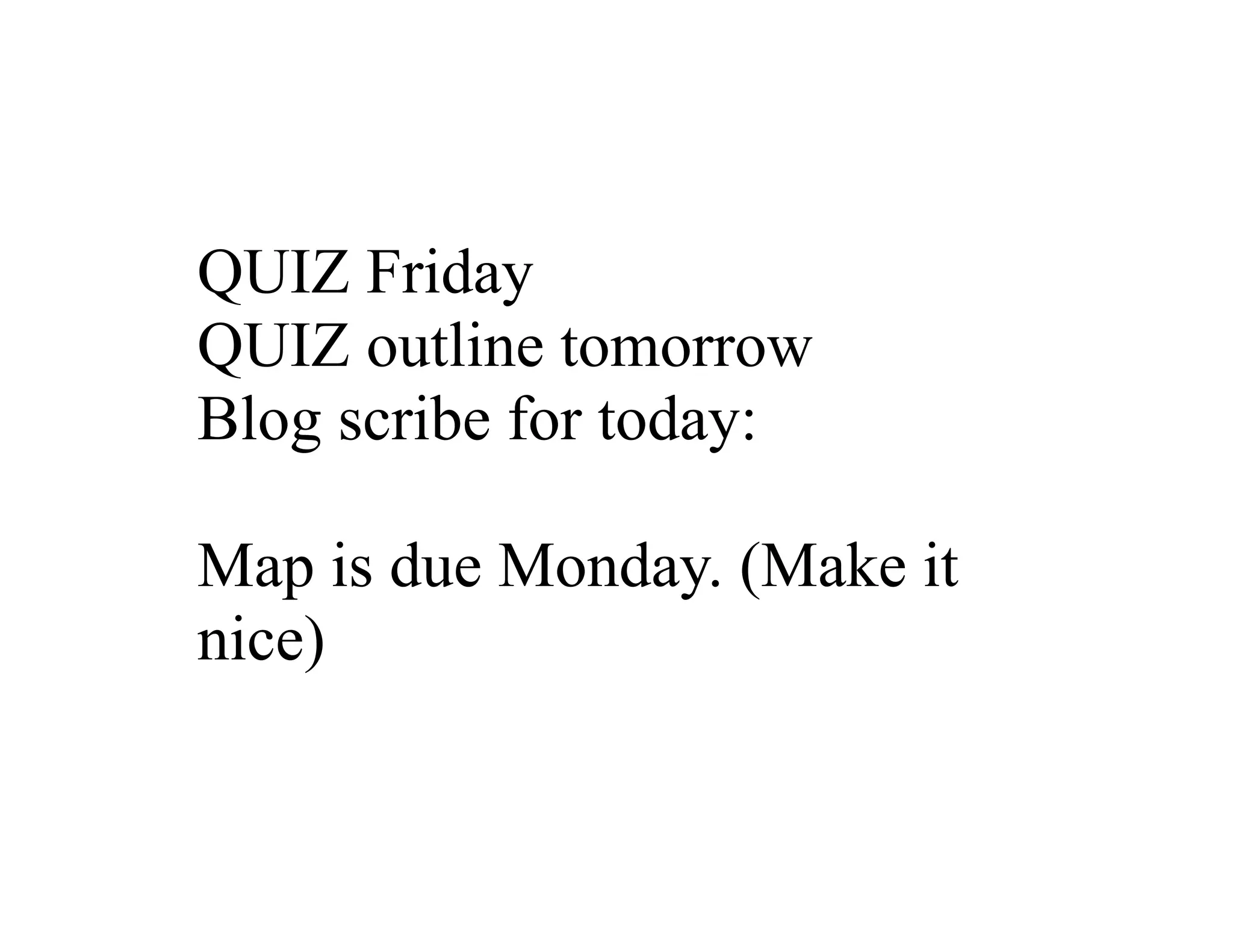 QUIZ Friday
QUIZ outline tomorrow
Blog scribe for today:
Map is due Monday. (Make it
nice)