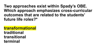 Two approaches exist within Spady’s OBE.
Which approach emphasizes cross-curricular
outcomes that are related to the students’
future life roles?*
transformational
traditional
transitional
terminal
 